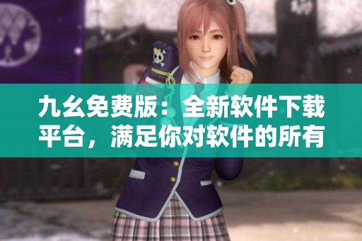 九幺免費(fèi)版：全新軟件下載平臺(tái)，滿足你對(duì)軟件的所有需求