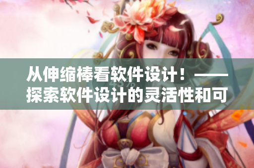 從伸縮棒看軟件設(shè)計(jì)！——探索軟件設(shè)計(jì)的靈活性和可拓展性