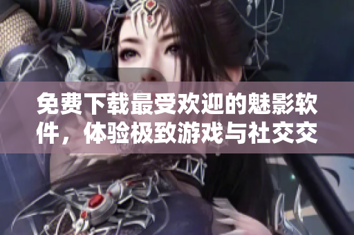 免費(fèi)下載最受歡迎的魅影軟件，體驗(yàn)極致游戲與社交交友！