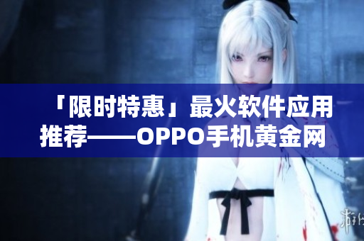 「限時(shí)特惠」最火軟件應(yīng)用推薦——OPPO手機(jī)黃金網(wǎng)站應(yīng)用列表！
