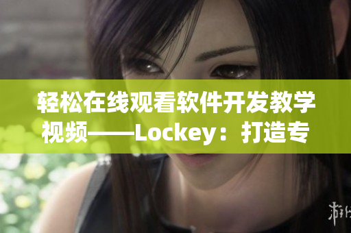 輕松在線觀看軟件開發(fā)教學(xué)視頻——Lockey：打造專業(yè)級(jí)鎖屏應(yīng)用