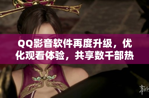 QQ影音軟件再度升級，優(yōu)化觀看體驗(yàn)，共享數(shù)千部熱門影視資源！