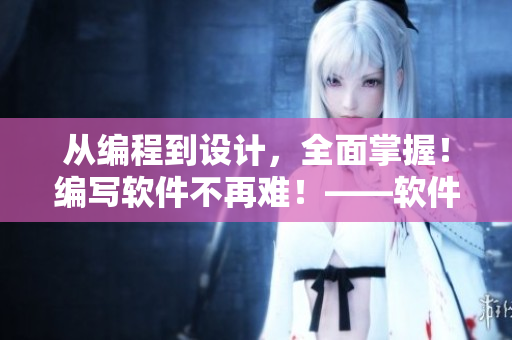 從編程到設計，全面掌握！編寫軟件不再難！——軟件開發(fā)全能指南