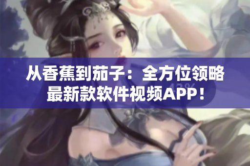 從香蕉到茄子：全方位領(lǐng)略最新款軟件視頻APP！