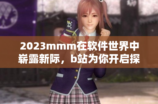 2023mmm在軟件世界中嶄露新際，b站為你開(kāi)啟探索之門(mén)