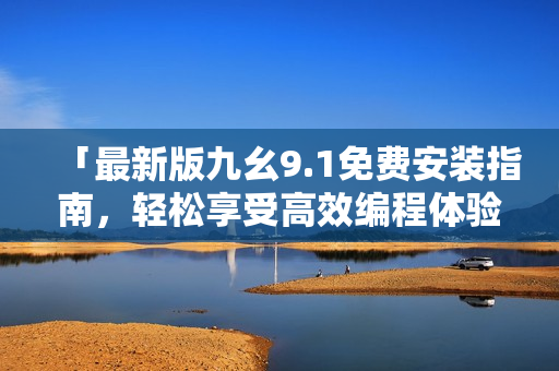 「最新版九幺9.1免費安裝指南，輕松享受高效編程體驗」