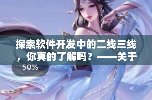 探索軟件開發(fā)中的二線三線，你真的了解嗎？——關(guān)于軟件二線三線的探討