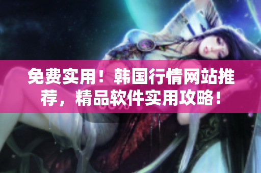 免費(fèi)實(shí)用！韓國行情網(wǎng)站推薦，精品軟件實(shí)用攻略！