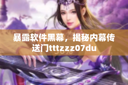 暴露軟件黑幕，揭秘內(nèi)幕傳送門(mén)tttzzz07du