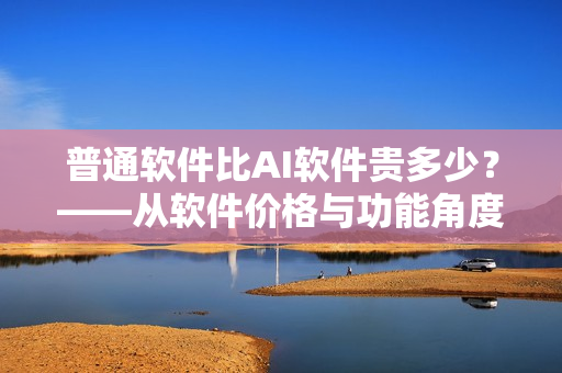 普通軟件比AI軟件貴多少？——從軟件價格與功能角度探析