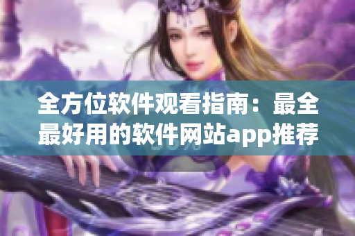 全方位軟件觀看指南：最全最好用的軟件網(wǎng)站app推薦