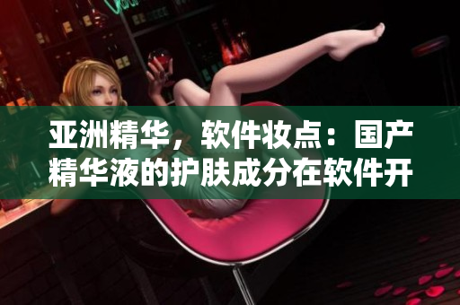 亞洲精華，軟件妝點：國產(chǎn)精華液的護膚成分在軟件開發(fā)中的應用