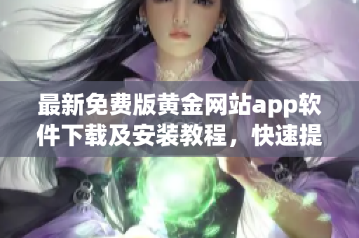 最新免費(fèi)版黃金網(wǎng)站app軟件下載及安裝教程，快速提高交易效率！
