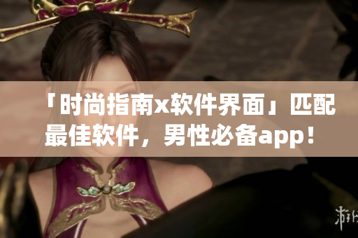 「時尚指南x軟件界面」匹配最佳軟件，男性必備app！