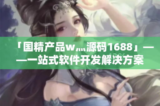 「國精產(chǎn)品w灬源碼1688」——一站式軟件開發(fā)解決方案
