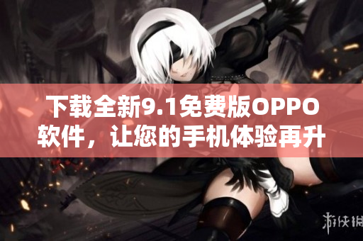 下載全新9.1免費(fèi)版OPPO軟件，讓您的手機(jī)體驗(yàn)再升級(jí)！