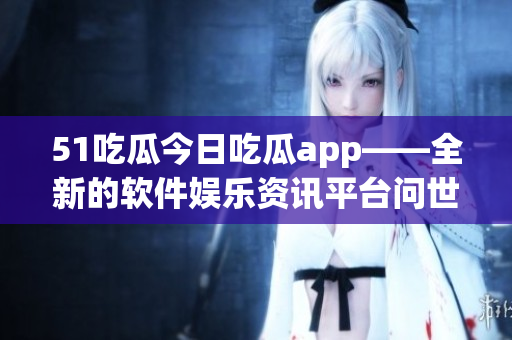 51吃瓜今日吃瓜app——全新的軟件娛樂(lè)資訊平臺(tái)問(wèn)世！
