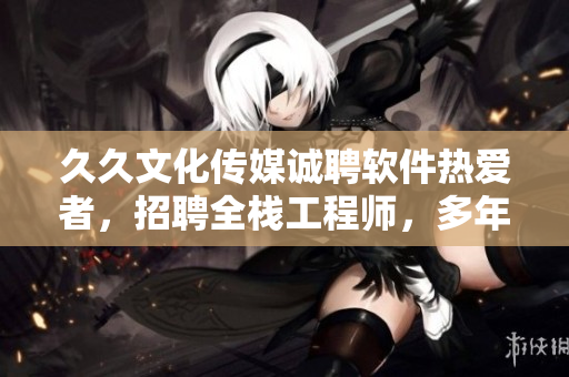 久久文化傳媒誠(chéng)聘軟件熱愛(ài)者，招聘全棧工程師，多年經(jīng)驗(yàn)，待遇優(yōu)厚！