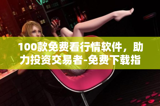 100款免費看行情軟件，助力投資交易者-免費下載指南