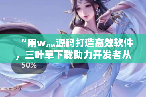 “用w灬源碼打造高效軟件，三葉草下載助力開(kāi)發(fā)者從容應(yīng)對(duì)！”