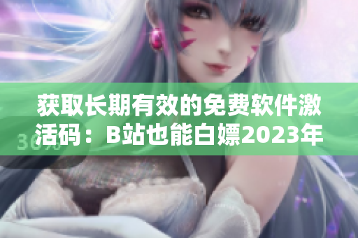 獲取長期有效的免費(fèi)軟件激活碼：B站也能白嫖2023年啦！