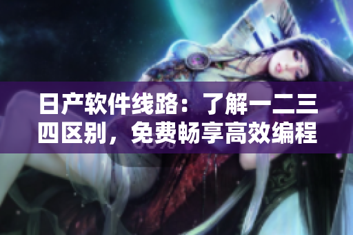 日產(chǎn)軟件線路：了解一二三四區(qū)別，免費暢享高效編程體驗！