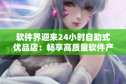 軟件界迎來(lái)24小時(shí)自助式優(yōu)品店：暢享高質(zhì)量軟件產(chǎn)品隨時(shí)購(gòu)買