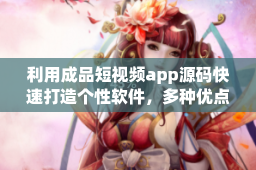 利用成品短視頻app源碼快速打造個(gè)性軟件，多種優(yōu)點(diǎn)值得期待！