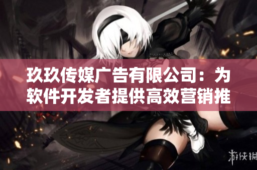玖玖傳媒廣告有限公司：為軟件開發(fā)者提供高效營銷推廣服務(wù)！