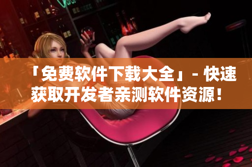 「免費(fèi)軟件下載大全」- 快速獲取開發(fā)者親測軟件資源！