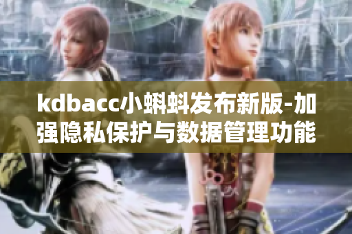 kdbacc小蝌蚪發(fā)布新版-加強(qiáng)隱私保護(hù)與數(shù)據(jù)管理功能