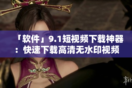 「軟件」9.1短視頻下載神器：快速下載高清無水印視頻！