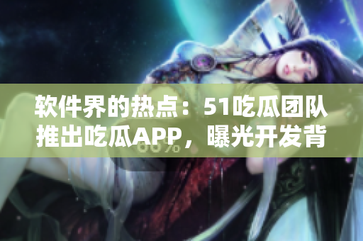 軟件界的熱點(diǎn)：51吃瓜團(tuán)隊(duì)推出吃瓜APP，曝光開發(fā)背后邏輯