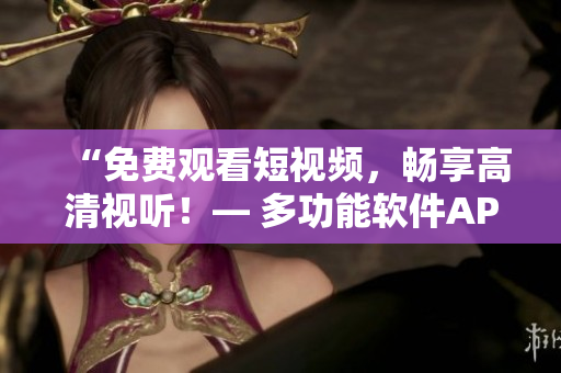 “免費觀看短視頻，暢享高清視聽！— 多功能軟件APP提供的視頻服務(wù)”