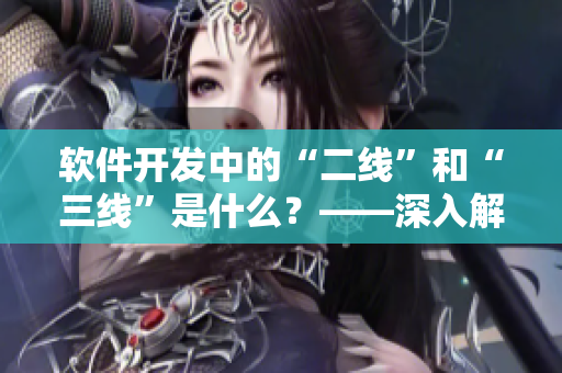 軟件開發(fā)中的“二線”和“三線”是什么？——深入解析