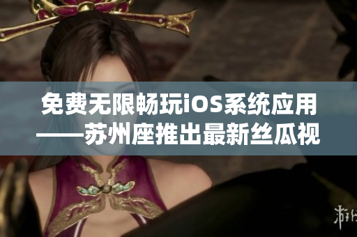 免費(fèi)無(wú)限暢玩iOS系統(tǒng)應(yīng)用——蘇州座推出最新絲瓜視頻破解軟件