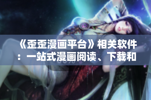 《歪歪漫畫平臺》相關(guān)軟件：一站式漫畫閱讀、下載和管理軟件推薦！