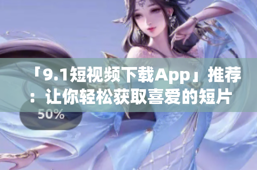 「9.1短視頻下載App」推薦：讓你輕松獲取喜愛(ài)的短片！