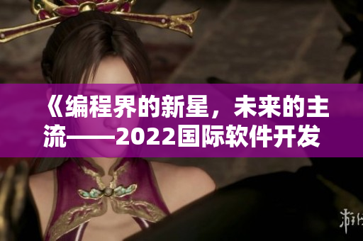 《編程界的新星，未來的主流——2022國際軟件開發(fā)大會召開》