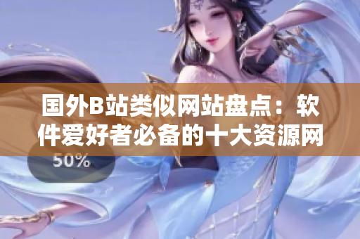 國(guó)外B站類似網(wǎng)站盤(pán)點(diǎn)：軟件愛(ài)好者必備的十大資源網(wǎng)站！
