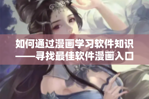 如何通過漫畫學(xué)習(xí)軟件知識(shí)——尋找最佳軟件漫畫入口