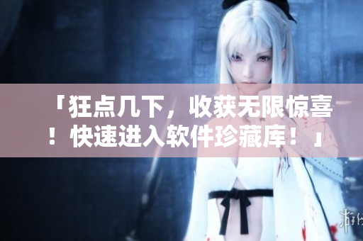 「狂點幾下，收獲無限驚喜！快速進入軟件珍藏庫！」