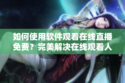 如何使用軟件觀看在線直播免費？完美解決在線觀看人數(shù)問題！
