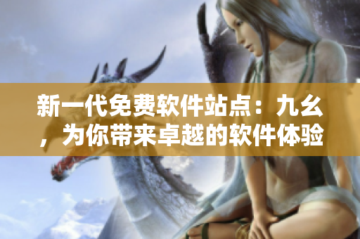 新一代免費軟件站點：九幺，為你帶來卓越的軟件體驗