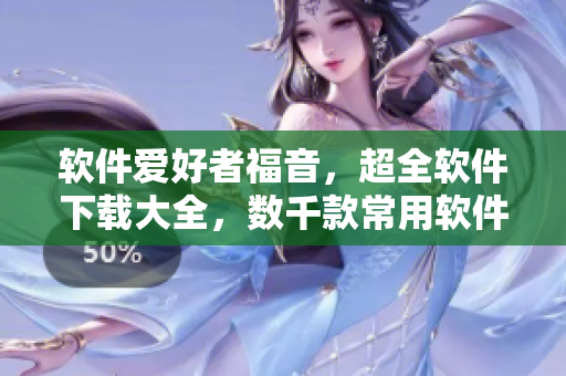軟件愛好者福音，超全軟件下載大全，數(shù)千款常用軟件等你來下載！