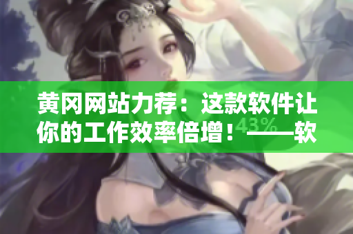 黃岡網(wǎng)站力薦：這款軟件讓你的工作效率倍增！——軟件推薦