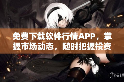 免費(fèi)下載軟件行情APP，掌握市場(chǎng)動(dòng)態(tài)，隨時(shí)把握投資機(jī)會(huì)！