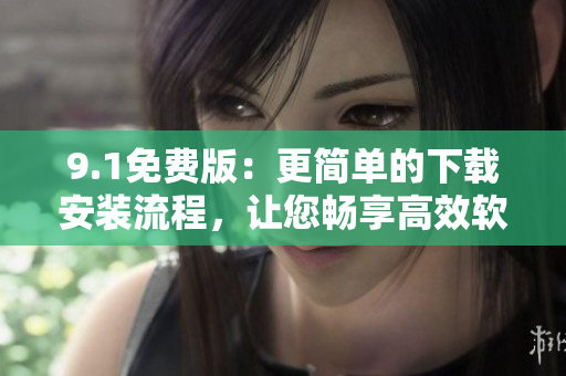9.1免費(fèi)版：更簡(jiǎn)單的下載安裝流程，讓您暢享高效軟件體驗(yàn)