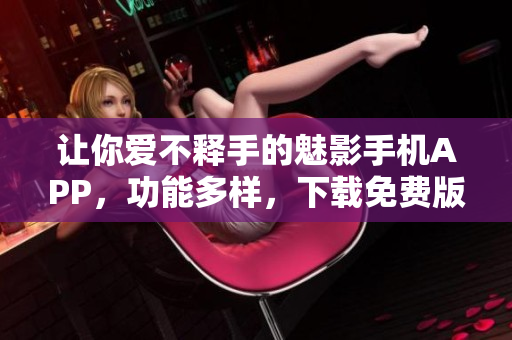讓你愛不釋手的魅影手機(jī)APP，功能多樣，下載免費(fèi)版暢所欲言！