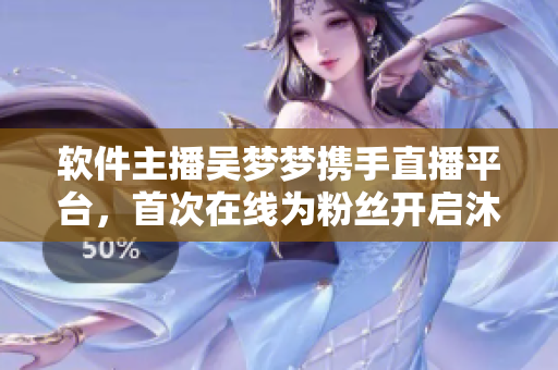 軟件主播吳夢(mèng)夢(mèng)攜手直播平臺(tái)，首次在線為粉絲開(kāi)啟沐浴新體驗(yàn)！